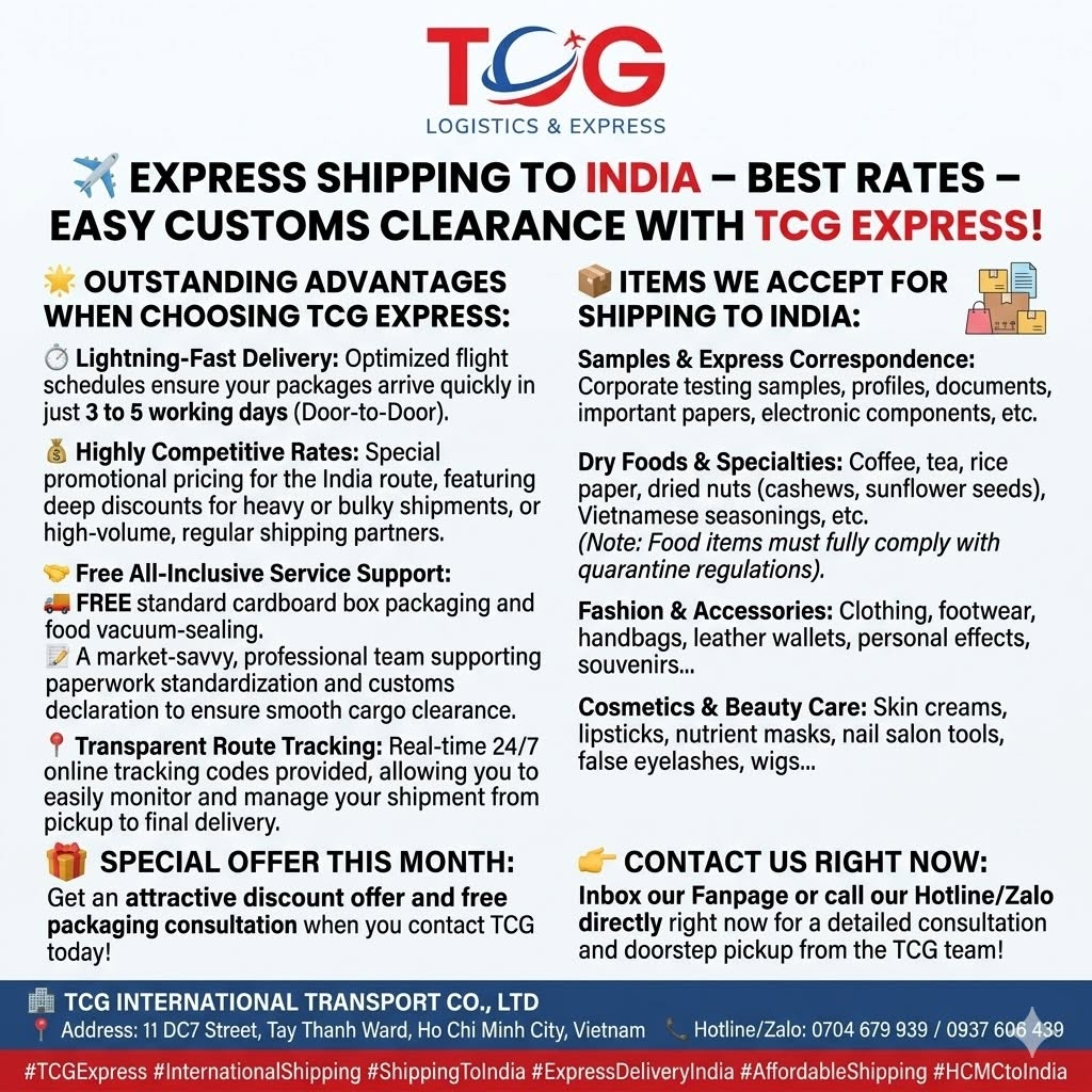 ✈️ EXPRESS SHIPPING TO INDIA – BEST RATES – EASY CUSTOMS CLEARANCE WITH TCG EXPRESS! Are you looking for a reputable express delivery service to send urgent documents or commercial samples to your business partners in India? Or do you need to send gifts and hometown specialties to your relatives and friends living and working in major cities like New Delhi, Mumbai, Bangalore, Chennai, and beyond? India is a massive market with strict regulations on import procedures, but don't worry! TCG International Transport Co., Ltd. will provide you with the safest, most optimized, and streamlined all-inclusive shipping solution. ✨ OUTSTANDING ADVANTAGES WHEN CHOOSING TCG EXPRESS: Lightning-Fast Delivery: Optimized flight schedules ensure your packages arrive quickly in just 3 to 5 working days (Door-to-Door). Highly Competitive Rates: Special promotional pricing for the India route, featuring deep discounts for heavy or bulky shipments, or high-volume, regular shipping partners. Free All-Inclusive Service Support: FREE standard cardboard box packaging and food vacuum-sealing. A market-savvy, professional team supporting paperwork standardization and customs declaration to ensure smooth cargo clearance. Transparent Route Tracking: Real-time 24/7 online tracking codes provided, allowing you to easily monitor and manage your shipment from pickup to final delivery. 📦 ITEMS WE ACCEPT FOR SHIPPING TO INDIA: Samples & Express Correspondence: Corporate testing samples, profiles, documents, important papers, electronic components, etc. Dry Foods & Specialties: Coffee, tea, rice paper, dried nuts (cashews, sunflower seeds), Vietnamese seasonings, etc. (Note: Food items must fully comply with quarantine regulations). Fashion & Accessories: Clothing, footwear, handbags, leather wallets, personal effects, souvenirs... Cosmetics & Beauty Care: Skin creams, lipsticks, nutrient masks, nail salon tools, false eyelashes, wigs... 🎁 SPECIAL OFFER THIS MONTH: Get an attractive discount offer and free packaging consultation when you contact TCG today! 👉 Inbox our Fanpage or call our Hotline/Zalo directly right now for a detailed consultation and doorstep pickup from the TCG team! 🏢 TCG INTERNATIONAL TRANSPORT CO., LTD 📍 Address: 11 DC7 Street, Tay Thanh Ward, Ho Chi Minh City, Vietnam 📞 Hotline/Zalo: 0704 679 939 / 0937 606 439 #TCGExpress #InternationalShipping #ShippingToIndia #ExpressDeliveryIndia #AffordableShipping #HCMCtoIndia