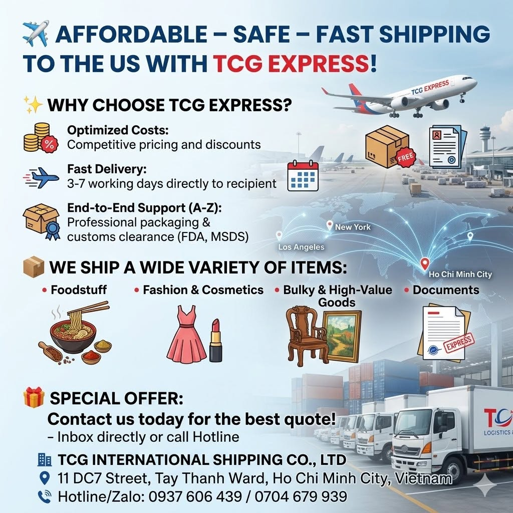 ✈️ AFFORDABLE – SAFE – FAST SHIPPING TO THE US WITH TCG EXPRESS! Are you looking for a reliable shipping solution to send gifts to your loved ones? Or are you a business owner/shop keeper looking for a stable, cost-effective way to export goods to the US? Let TCG International Shipping Co., Ltd. be your trusted partner! With our professional process and global network, we commit to delivering the most seamless shipping service to the US. ✨ WHY CHOOSE TCG EXPRESS? Optimized Costs: Competitive pricing with major discount programs for heavy shipments or frequent shippers. Fast Delivery: Your cargo will be delivered directly to the recipient in the US within just 3 to 7 working days. End-to-End Support (A-Z): FREE professional packaging in strict compliance with airline regulations. Quick handling and expert consultation for customs clearance, FDA, MSDS certificates, etc. Absolute Peace of Mind: 24/7 real-time tracking code provided. Clear and transparent insurance and compensation policies. 📦 WE SHIP A WIDE VARIETY OF ITEMS: Foodstuff: Dried seafood, rice paper, coffee, tea, assorted spices, and more. Fashion & Cosmetics: Clothes, shoes, handbags, skincare creams, nail salon tools, etc. Bulky & High-Value Goods: Handicrafts, paintings, mattresses, wooden furniture, and more. Documents: Express delivery for urgent papers, records, and important credentials. 🎁 SPECIAL OFFER: Contact us today to receive the best promotional quote for your shipment! 👉 Send a direct message to our Fanpage or call our Hotline now for detailed consultation and quick pickup support from the TCG team. 🏢 TCG INTERNATIONAL SHIPPING CO., LTD 📍 Address: 11 DC7 Street, Tay Thanh Ward, Ho Chi Minh City, Vietnam 📞 Hotline/Zalo: 0937 606 439 / 0704 679 939 #TCGExpress #InternationalShipping #ShippingToUS #AffordableShipping #ShipToUSA #ShippingHCMC