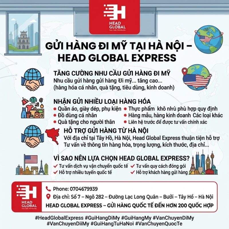 # GỬI HÀNG ĐI MỸ TẠI HÀ NỘI – HEAD GLOBAL EXPRESS

Nhu cầu gửi hàng từ Việt Nam sang Mỹ ngày càng tăng, đặc biệt đối với hàng hóa cá nhân, quà tặng, hàng tiêu dùng và các mặt hàng phục vụ kinh doanh. **Head Global Express** cung cấp dịch vụ gửi hàng đi Mỹ tại Hà Nội, hỗ trợ khách hàng trong quá trình chuẩn bị và vận chuyển hàng hóa.

## Nhận gửi nhiều loại hàng hóa

Head Global Express tiếp nhận tư vấn vận chuyển nhiều nhóm hàng phổ biến như:

* Quần áo, giày dép, phụ kiện
* Đồ dùng cá nhân
* Quà tặng cho người thân
* Hàng tiêu dùng
* Thực phẩm khô phù hợp quy định
* Hàng mẫu, hàng kinh doanh
* Một số loại hàng hóa khác theo quy định

Mỗi loại hàng có yêu cầu khác nhau về đóng gói và thủ tục. Vì vậy, khách hàng nên liên hệ trước để được tư vấn chính xác.

## Hỗ trợ gửi hàng từ Hà Nội sang Mỹ

Với địa chỉ tại khu vực Tây Hồ, Hà Nội, Head Global Express thuận tiện hỗ trợ khách hàng có nhu cầu gửi hàng quốc tế.

Trước khi gửi, khách hàng được tư vấn về thông tin hàng hóa, trọng lượng, kích thước, địa chỉ người nhận và các yêu cầu cần thiết để hạn chế phát sinh trong quá trình vận chuyển.

## Vì sao nên lựa chọn Head Global Express?

✔ Tư vấn dịch vụ vận chuyển quốc tế
✔ Hỗ trợ nhiều tuyến quốc tế
✔ Gửi hàng đi Mỹ, Úc, Canada và hơn 200 quốc gia
✔ Tư vấn quy cách đóng gói hàng hóa
✔ Hỗ trợ khách hàng trong quá trình gửi hàng

Nếu bạn đang cần **gửi hàng đi Mỹ từ Hà Nội**, hãy liên hệ Head Global Express để được tư vấn phương án phù hợp.

📞 **Phone: 0704679939**

📍 **Số 7 – Ngõ 282 – Đường Lạc Long Quân – Bưởi – Tây Hồ – Hà Nội**

#HeadGlobalExpress #GuiHangDiMy #GuiHangMy #VanChuyenDiMy #GuiHangTuHaNoi #VanChuyenQuocTe
